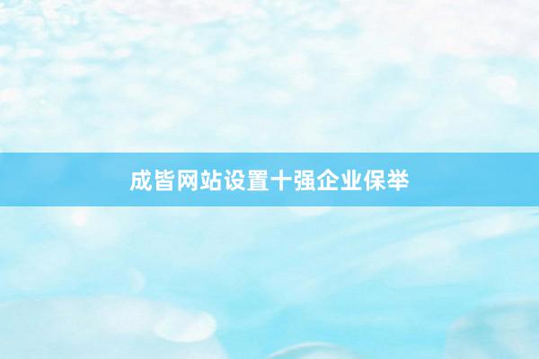 成皆网站设置十强企业保举