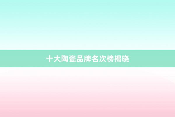 十大陶瓷品牌名次榜揭晓