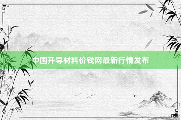 中国开导材料价钱网最新行情发布