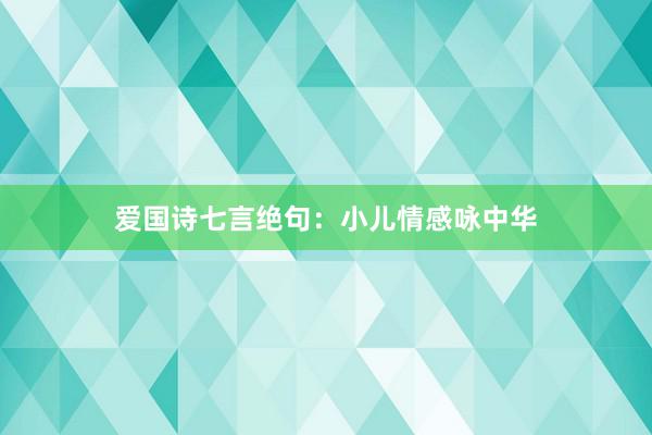 爱国诗七言绝句：小儿情感咏中华